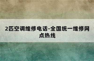 2匹空调维修电话-全国统一维修网点热线