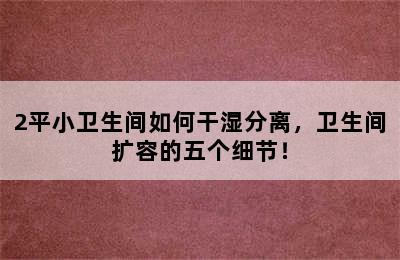 2平小卫生间如何干湿分离，卫生间扩容的五个细节！