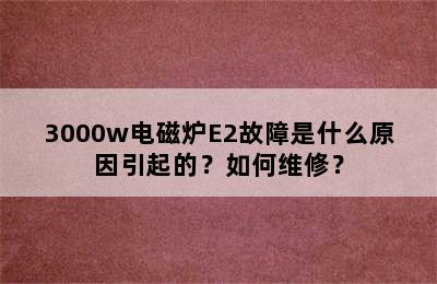 3000w电磁炉E2故障是什么原因引起的？如何维修？