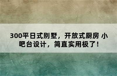 300平日式别墅，开放式厨房+小吧台设计，简直实用极了！