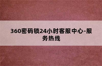 360密码锁24小时客服中心-服务热线