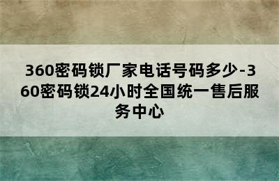 360密码锁厂家电话号码多少-360密码锁24小时全国统一售后服务中心