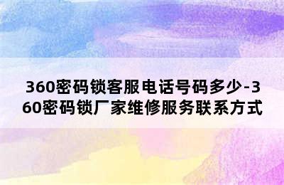 360密码锁客服电话号码多少-360密码锁厂家维修服务联系方式