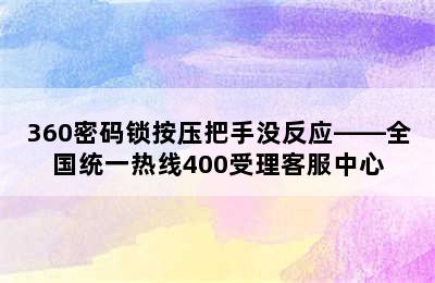 360密码锁按压把手没反应——全国统一热线400受理客服中心