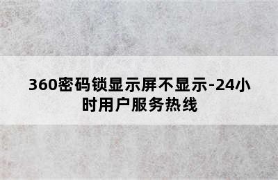 360密码锁显示屏不显示-24小时用户服务热线