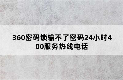 360密码锁输不了密码24小时400服务热线电话