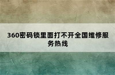 360密码锁里面打不开全国维修服务热线