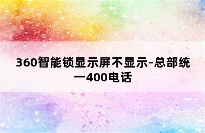 360智能锁显示屏不显示-总部统一400电话