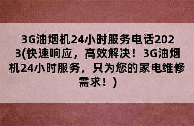 3G油烟机24小时服务电话2023(快速响应，高效解决！3G油烟机24小时服务，只为您的家电维修需求！)