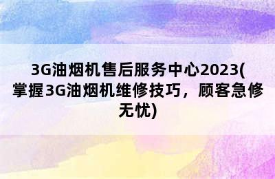 3G油烟机售后服务中心2023(掌握3G油烟机维修技巧，顾客急修无忧)