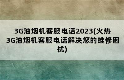 3G油烟机客服电话2023(火热3G油烟机客服电话解决您的维修困扰)