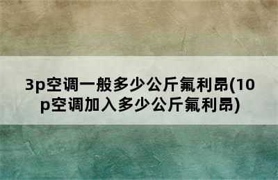 3p空调一般多少公斤氟利昂(10p空调加入多少公斤氟利昂)