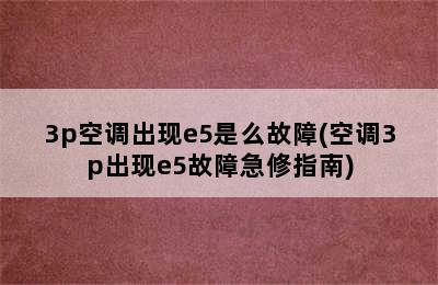 3p空调出现e5是么故障(空调3p出现e5故障急修指南)