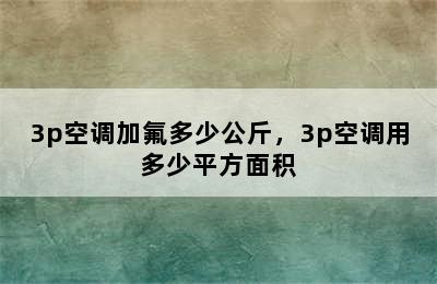 3p空调加氟多少公斤，3p空调用多少平方面积