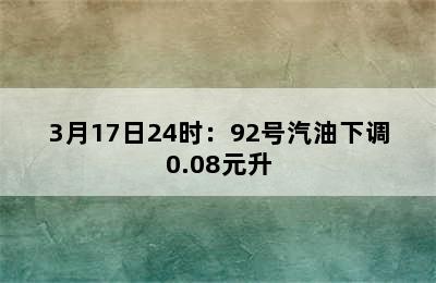 3月17日24时：92号汽油下调0.08元升