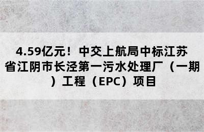 4.59亿元！中交上航局中标江苏省江阴市长泾第一污水处理厂（一期）工程（EPC）项目