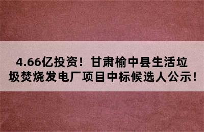 4.66亿投资！甘肃榆中县生活垃圾焚烧发电厂项目中标候选人公示！