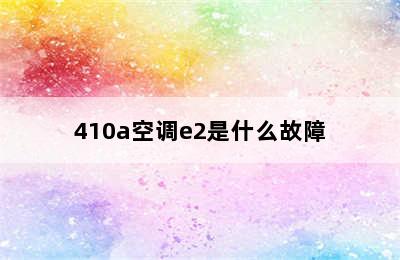 410a空调e2是什么故障