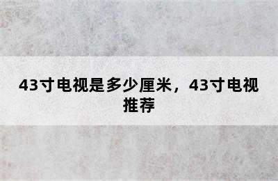 43寸电视是多少厘米，43寸电视推荐