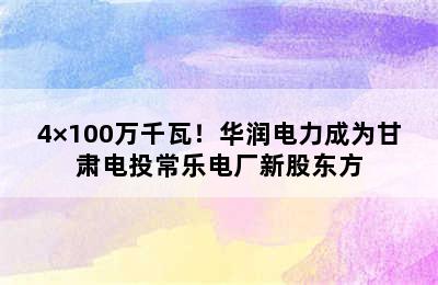 4×100万千瓦！华润电力成为甘肃电投常乐电厂新股东方