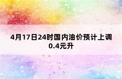 4月17日24时国内油价预计上调0.4元升