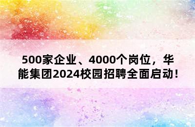 500家企业、4000个岗位，华能集团2024校园招聘全面启动！