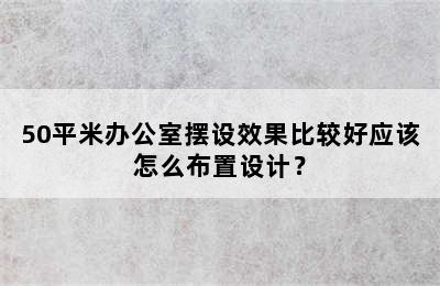 50平米办公室摆设效果比较好应该怎么布置设计？