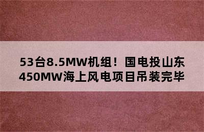 53台8.5MW机组！国电投山东450MW海上风电项目吊装完毕