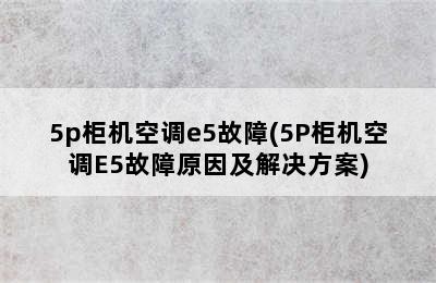 5p柜机空调e5故障(5P柜机空调E5故障原因及解决方案)