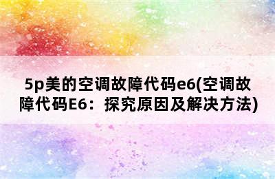 5p美的空调故障代码e6(空调故障代码E6：探究原因及解决方法)