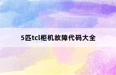 5匹tcl柜机故障代码大全