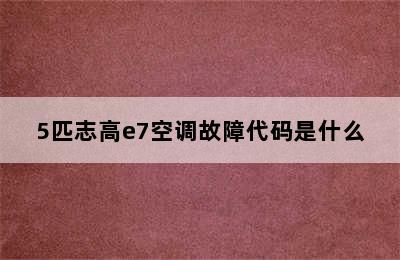 5匹志高e7空调故障代码是什么