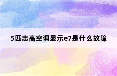 5匹志高空调显示e7是什么故障