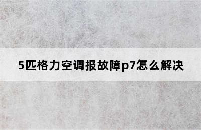 5匹格力空调报故障p7怎么解决