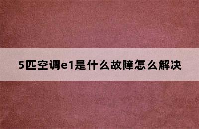 5匹空调e1是什么故障怎么解决