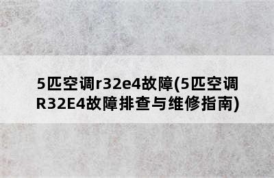 5匹空调r32e4故障(5匹空调R32E4故障排查与维修指南)