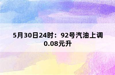 5月30日24时：92号汽油上调0.08元升