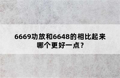 6669功放和6648的相比起来哪个更好一点？