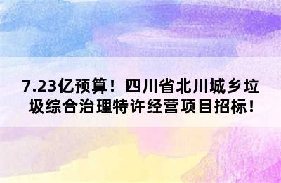 7.23亿预算！四川省北川城乡垃圾综合治理特许经营项目招标！