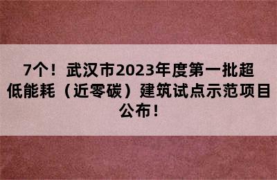 7个！武汉市2023年度第一批超低能耗（近零碳）建筑试点示范项目公布！