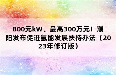 800元kW、最高300万元！濮阳发布促进氢能发展扶持办法（2023年修订版）