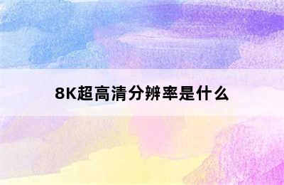 8K超高清分辨率是什么