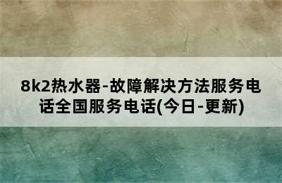 8k2热水器-故障解决方法服务电话全国服务电话(今日-更新)