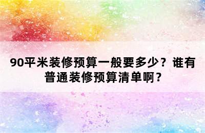 90平米装修预算一般要多少？谁有普通装修预算清单啊？