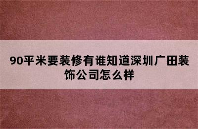 90平米要装修有谁知道深圳广田装饰公司怎么样