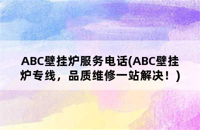 ABC壁挂炉服务电话(ABC壁挂炉专线，品质维修一站解决！)