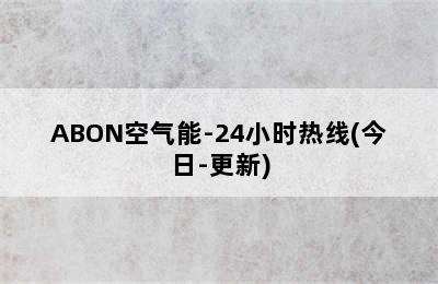 ABON空气能-24小时热线(今日-更新)