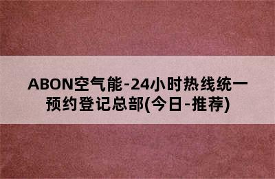 ABON空气能-24小时热线统一预约登记总部(今日-推荐)