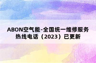 ABON空气能-全国统一维修服务热线电话（2023）已更新