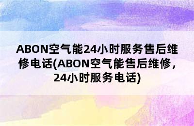 ABON空气能24小时服务售后维修电话(ABON空气能售后维修，24小时服务电话)